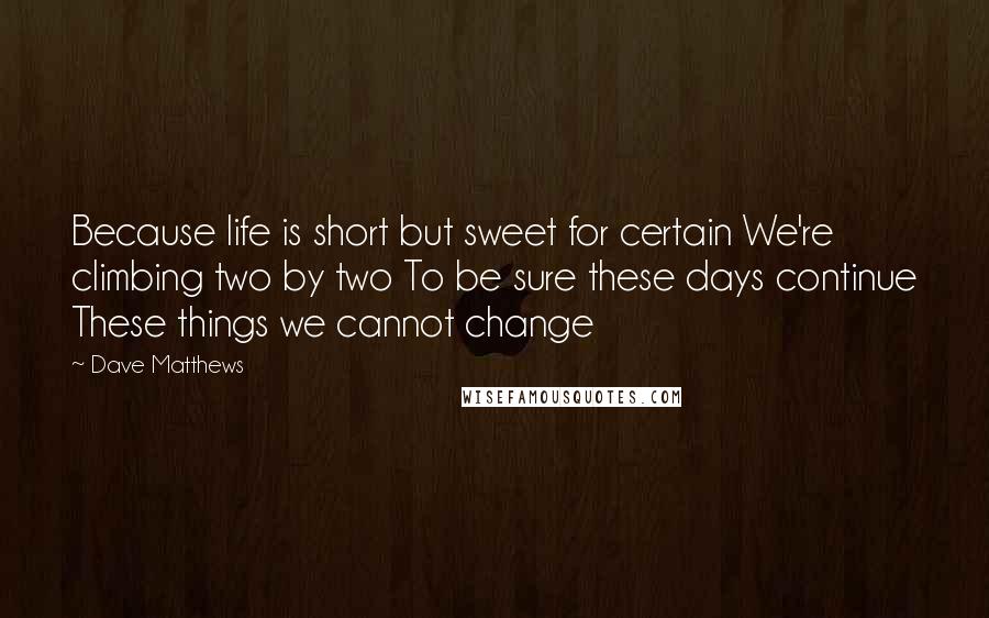 Dave Matthews quotes: Because life is short but sweet for certain We're climbing two by two To be sure these days continue These things we cannot change