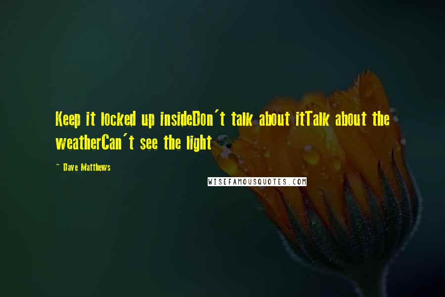 Dave Matthews quotes: Keep it locked up insideDon't talk about itTalk about the weatherCan't see the light