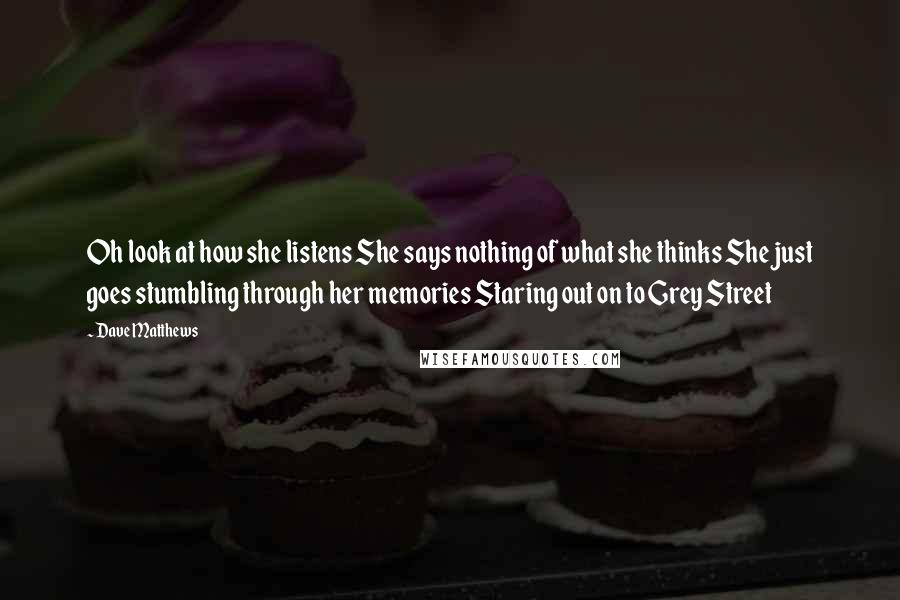 Dave Matthews quotes: Oh look at how she listens She says nothing of what she thinks She just goes stumbling through her memories Staring out on to Grey Street