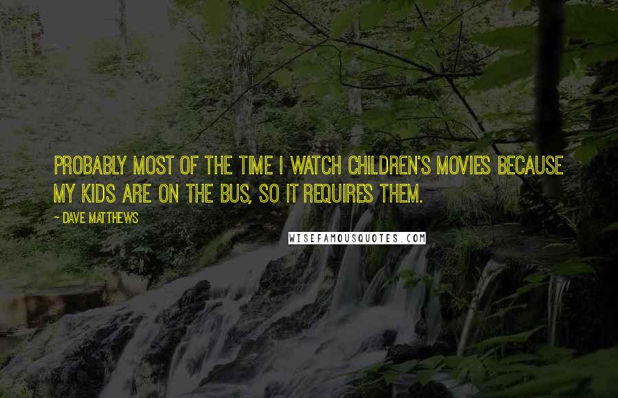 Dave Matthews quotes: Probably most of the time I watch children's movies because my kids are on the bus, so it requires them.