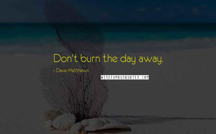 Dave Matthews quotes: Don't burn the day away.