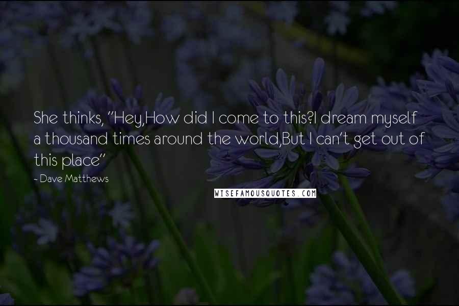 Dave Matthews quotes: She thinks, "Hey,How did I come to this?I dream myself a thousand times around the world,But I can't get out of this place"