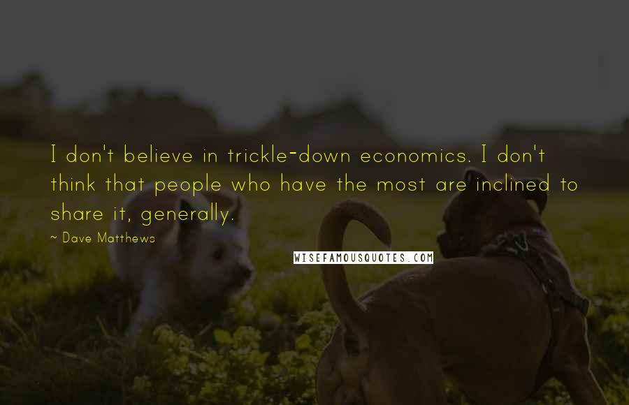 Dave Matthews quotes: I don't believe in trickle-down economics. I don't think that people who have the most are inclined to share it, generally.
