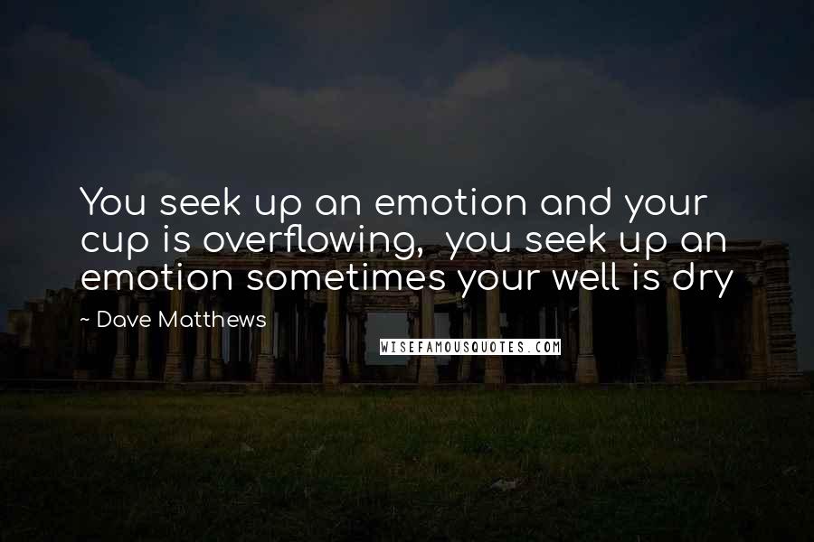 Dave Matthews quotes: You seek up an emotion and your cup is overflowing, you seek up an emotion sometimes your well is dry