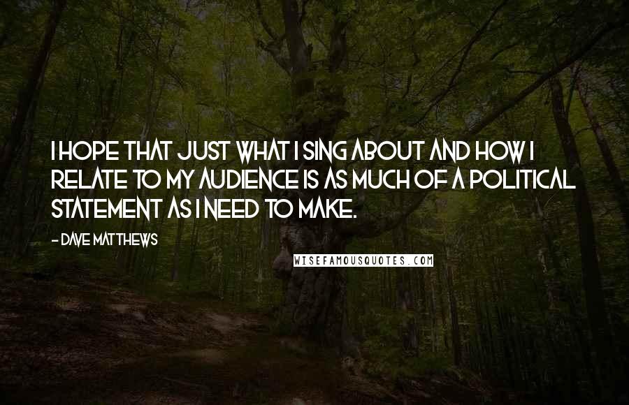 Dave Matthews quotes: I hope that just what I sing about and how I relate to my audience is as much of a political statement as I need to make.