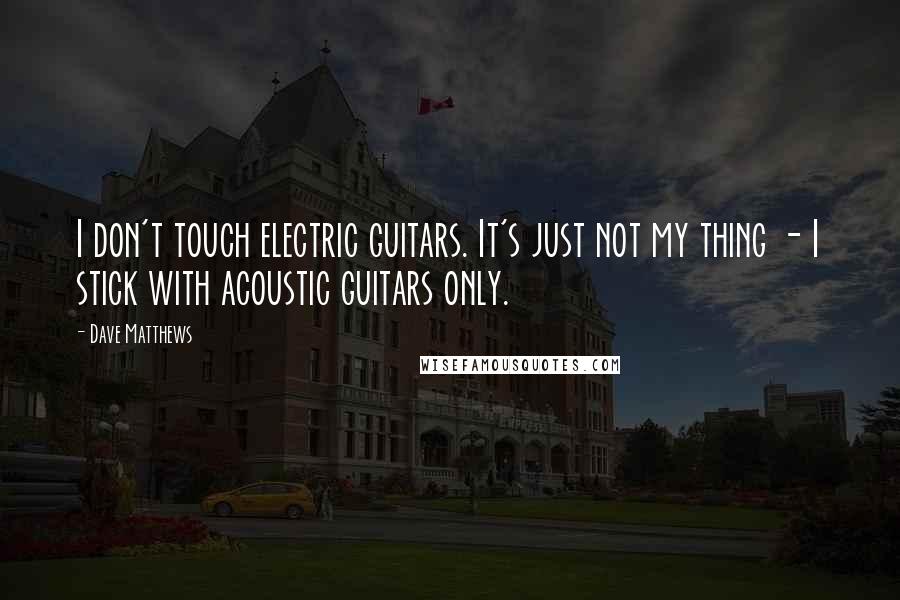 Dave Matthews quotes: I don't touch electric guitars. It's just not my thing - I stick with acoustic guitars only.