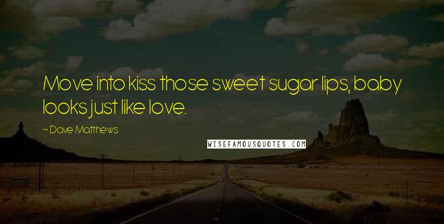 Dave Matthews quotes: Move into kiss those sweet sugar lips, baby looks just like love.