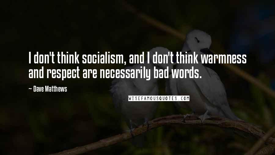 Dave Matthews quotes: I don't think socialism, and I don't think warmness and respect are necessarily bad words.