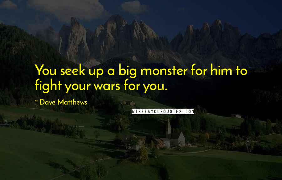 Dave Matthews quotes: You seek up a big monster for him to fight your wars for you.