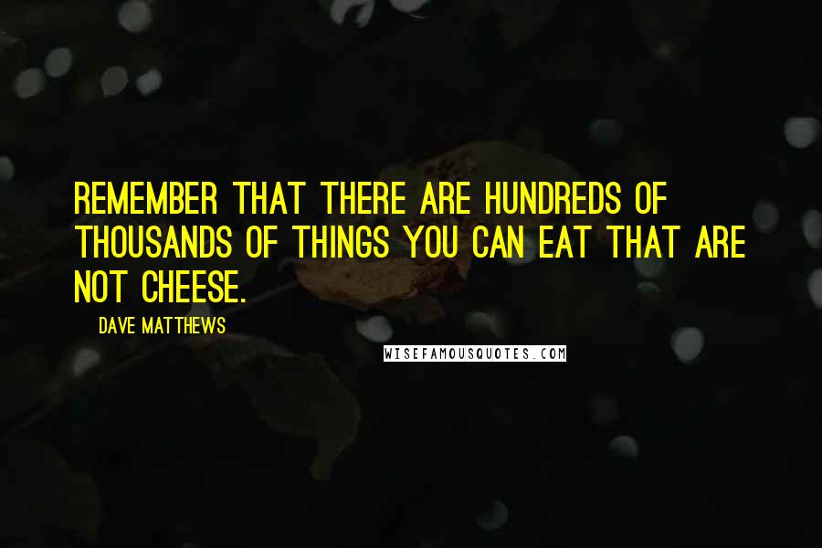 Dave Matthews quotes: Remember that there are hundreds of thousands of things you can eat that are not cheese.