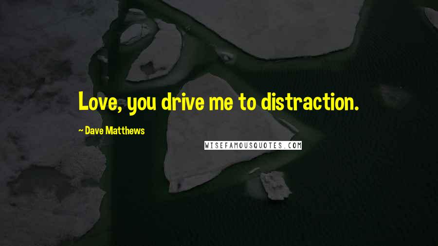 Dave Matthews quotes: Love, you drive me to distraction.