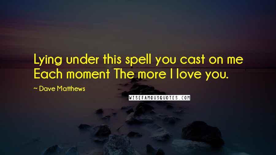 Dave Matthews quotes: Lying under this spell you cast on me Each moment The more I love you.
