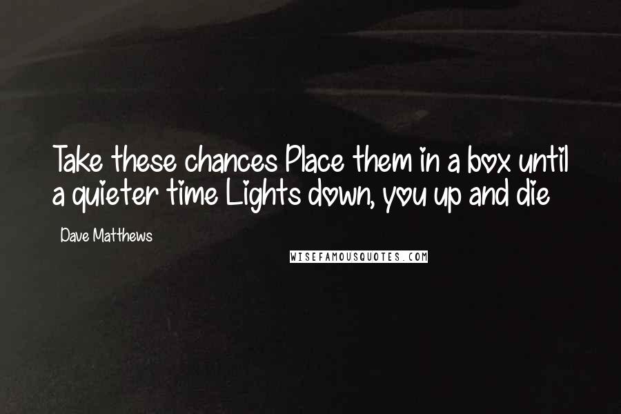 Dave Matthews quotes: Take these chances Place them in a box until a quieter time Lights down, you up and die