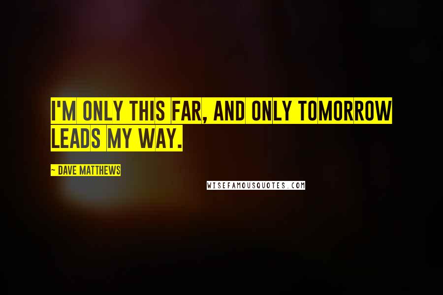 Dave Matthews quotes: I'm only this far, and only tomorrow leads my way.