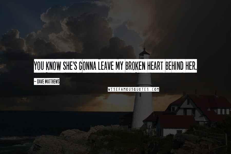 Dave Matthews quotes: You know she's gonna leave my broken heart behind her.