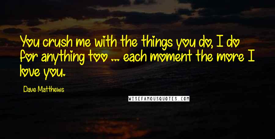 Dave Matthews quotes: You crush me with the things you do, I do for anything too ... each moment the more I love you.