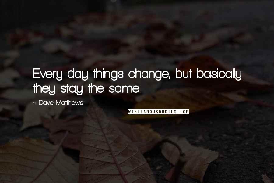 Dave Matthews quotes: Every day things change, but basically they stay the same