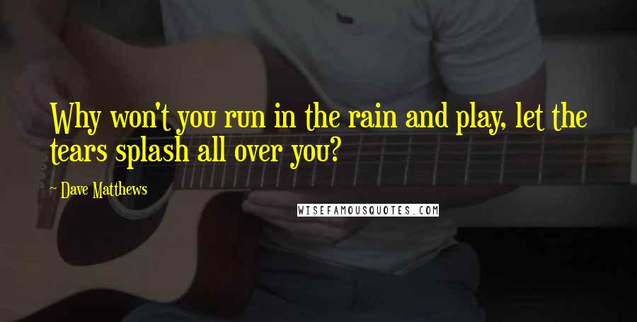 Dave Matthews quotes: Why won't you run in the rain and play, let the tears splash all over you?