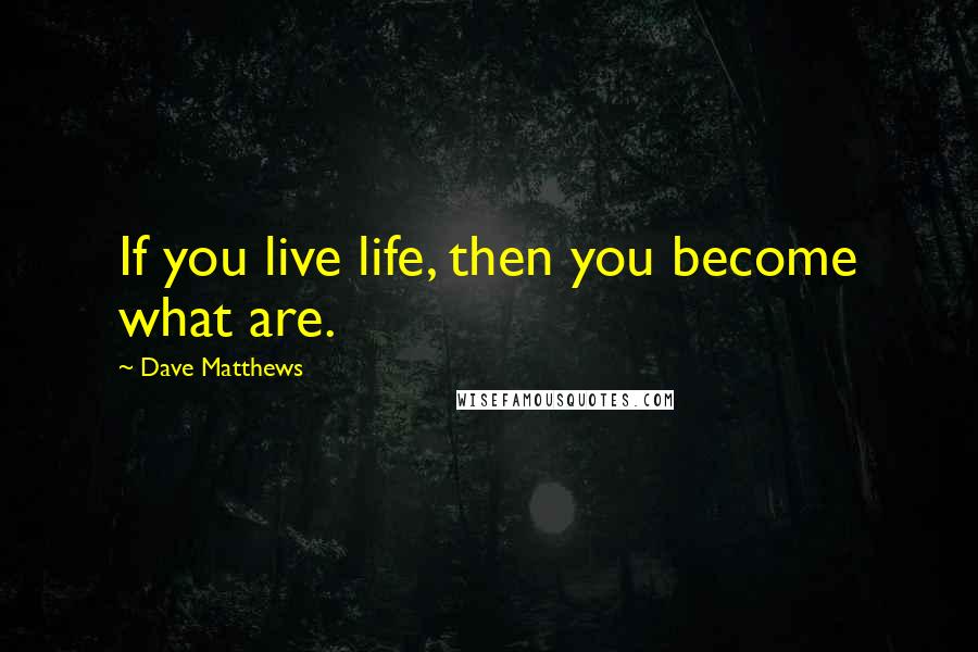 Dave Matthews quotes: If you live life, then you become what are.