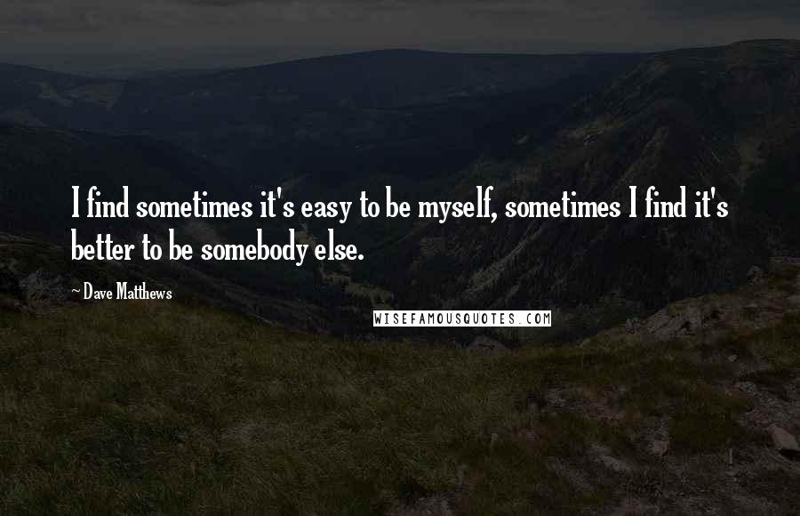 Dave Matthews quotes: I find sometimes it's easy to be myself, sometimes I find it's better to be somebody else.