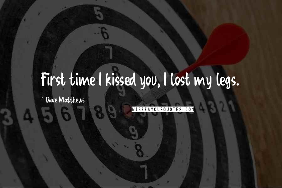 Dave Matthews quotes: First time I kissed you, I lost my legs.