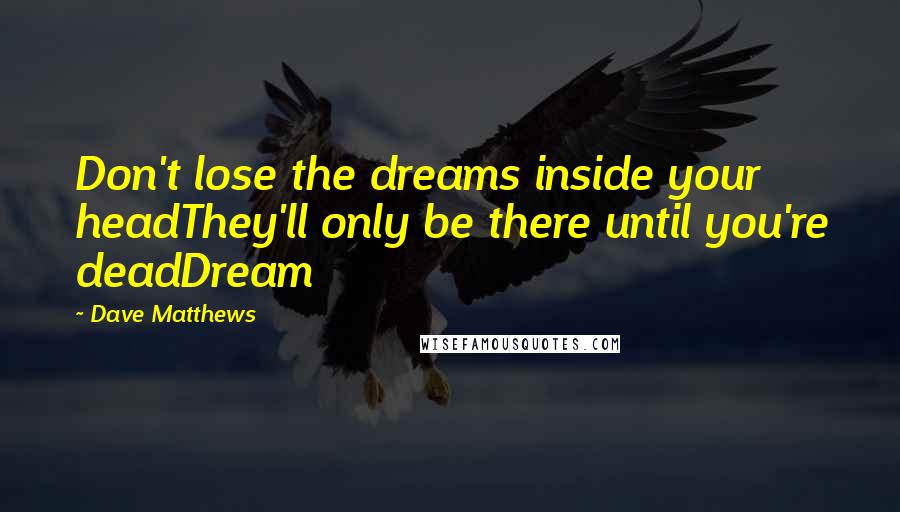 Dave Matthews quotes: Don't lose the dreams inside your headThey'll only be there until you're deadDream