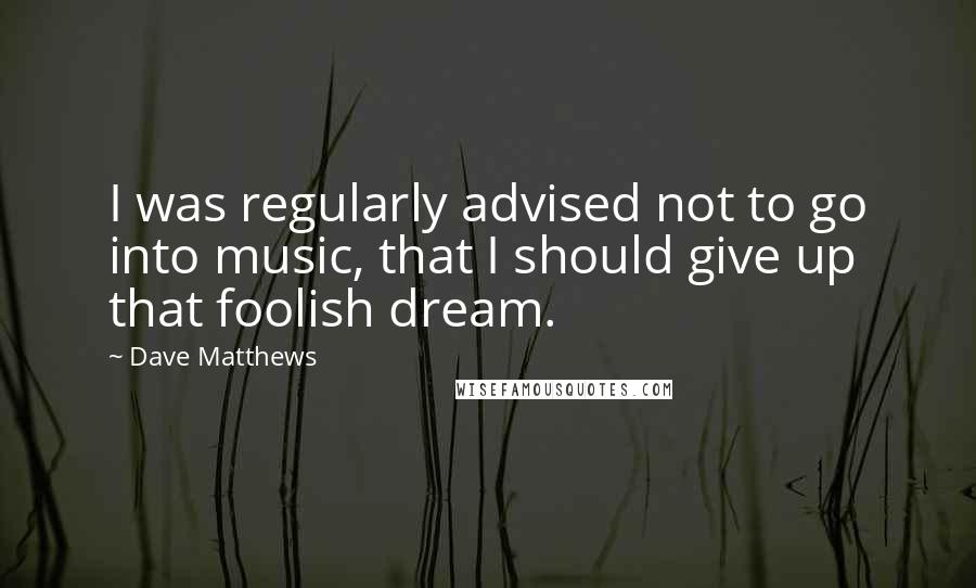 Dave Matthews quotes: I was regularly advised not to go into music, that I should give up that foolish dream.