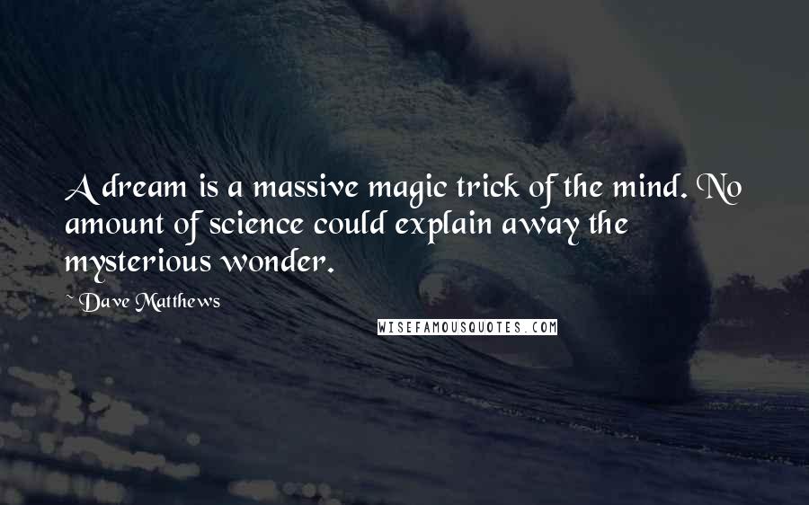 Dave Matthews quotes: A dream is a massive magic trick of the mind. No amount of science could explain away the mysterious wonder.