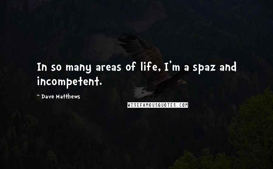 Dave Matthews quotes: In so many areas of life, I'm a spaz and incompetent.