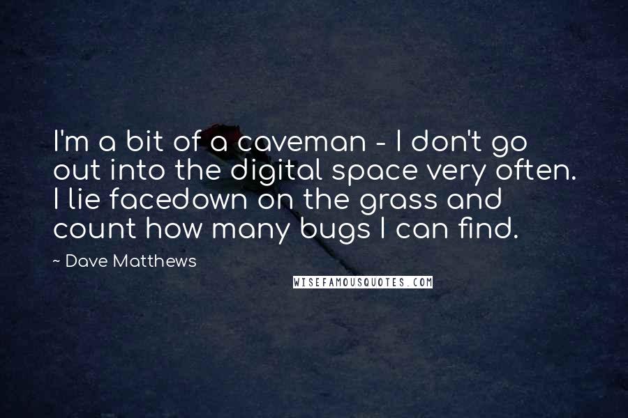Dave Matthews quotes: I'm a bit of a caveman - I don't go out into the digital space very often. I lie facedown on the grass and count how many bugs I can