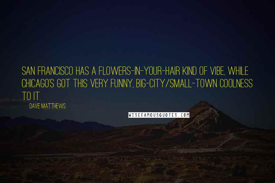 Dave Matthews quotes: San Francisco has a flowers-in-your-hair kind of vibe, while Chicago's got this very funny, big-city/small-town coolness to it.