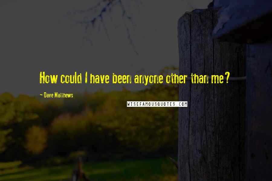 Dave Matthews quotes: How could I have been anyone other than me?