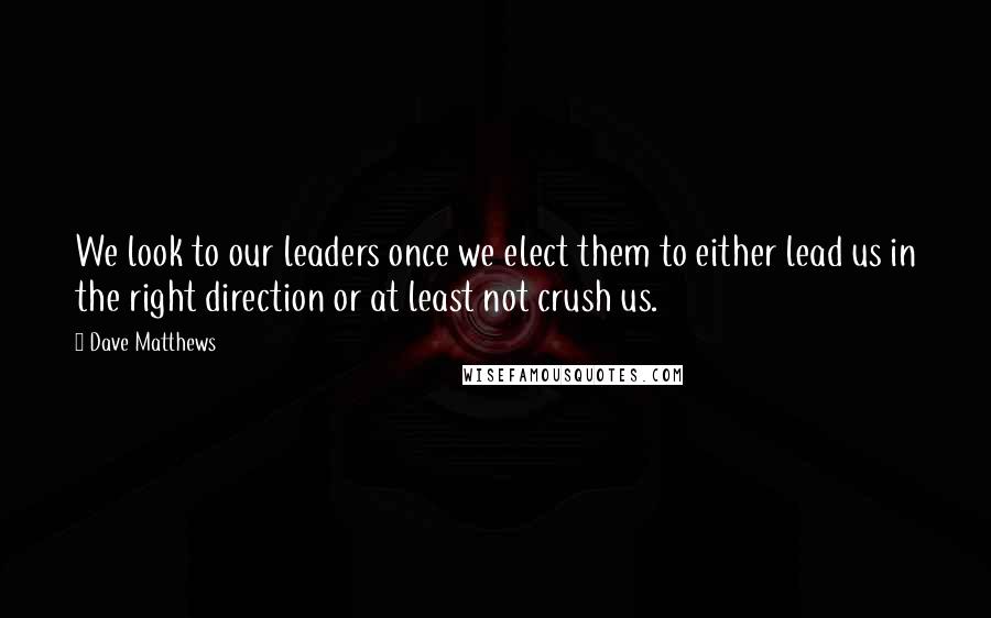 Dave Matthews quotes: We look to our leaders once we elect them to either lead us in the right direction or at least not crush us.