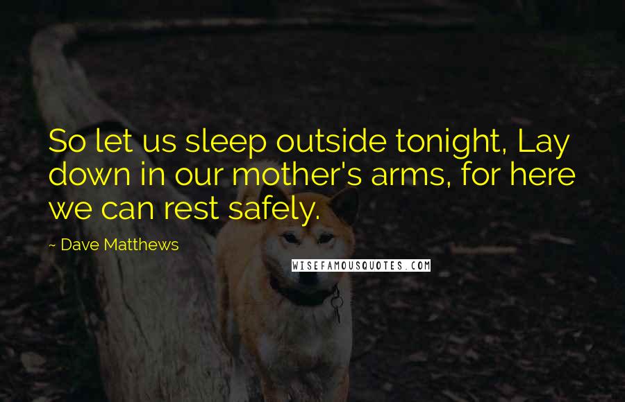 Dave Matthews quotes: So let us sleep outside tonight, Lay down in our mother's arms, for here we can rest safely.