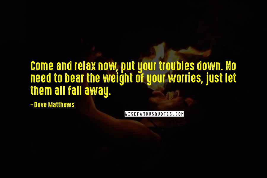 Dave Matthews quotes: Come and relax now, put your troubles down. No need to bear the weight of your worries, just let them all fall away.