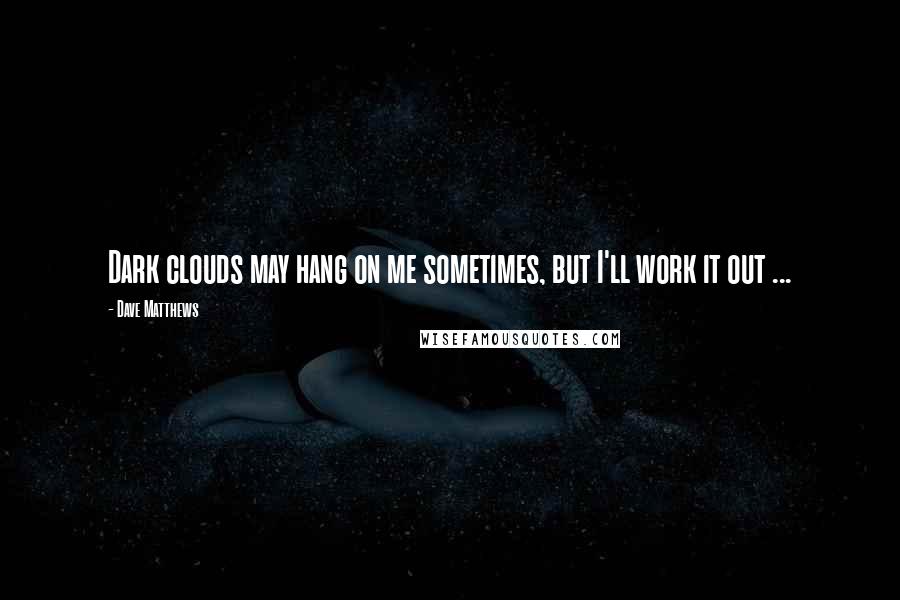 Dave Matthews quotes: Dark clouds may hang on me sometimes, but I'll work it out ...