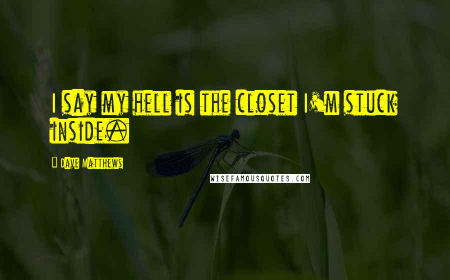 Dave Matthews quotes: I say my hell is the closet I'm stuck inside.