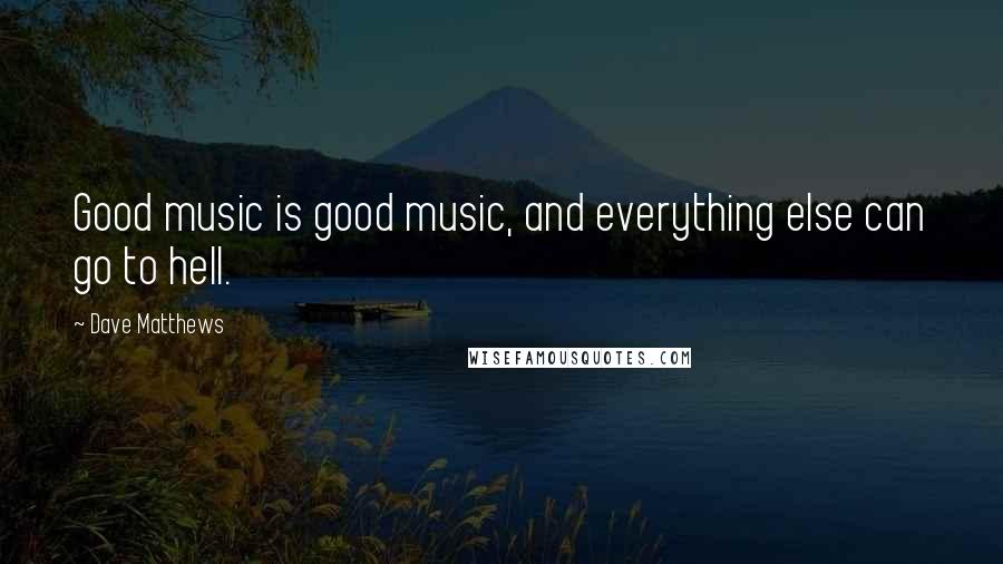 Dave Matthews quotes: Good music is good music, and everything else can go to hell.