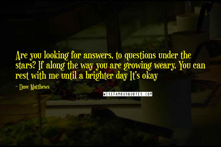 Dave Matthews quotes: Are you looking for answers, to questions under the stars? If along the way you are growing weary, You can rest with me until a brighter day It's okay