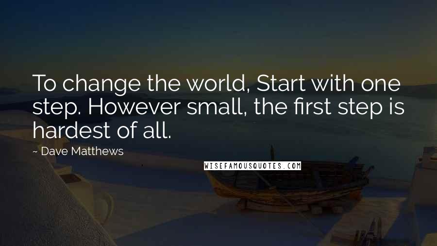 Dave Matthews quotes: To change the world, Start with one step. However small, the first step is hardest of all.