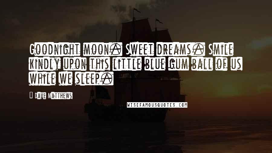 Dave Matthews quotes: Goodnight moon. Sweet dreams. Smile kindly upon this little blue gum ball of us while we sleep.