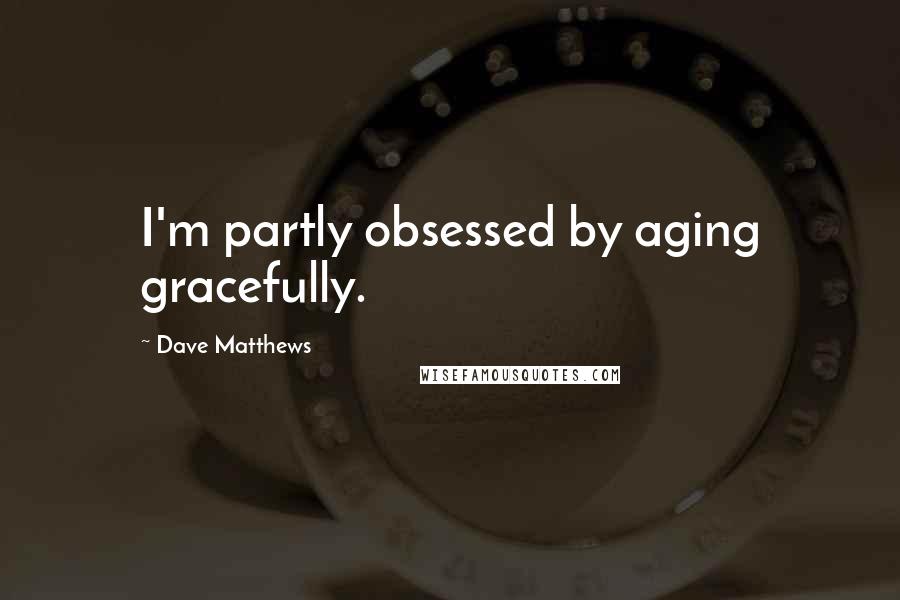 Dave Matthews quotes: I'm partly obsessed by aging gracefully.