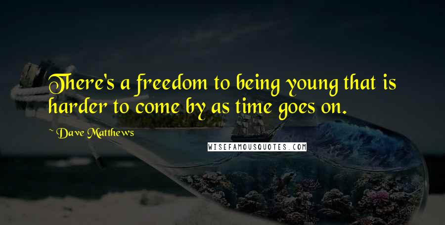 Dave Matthews quotes: There's a freedom to being young that is harder to come by as time goes on.