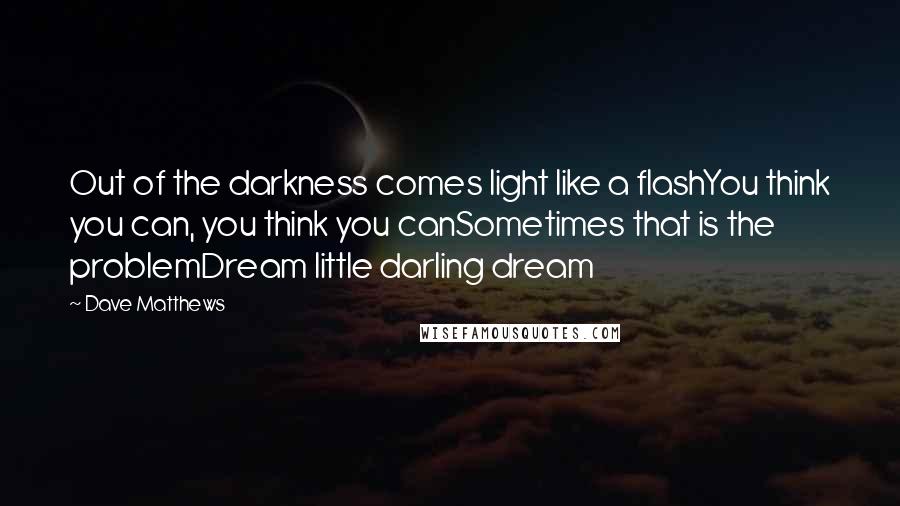 Dave Matthews quotes: Out of the darkness comes light like a flashYou think you can, you think you canSometimes that is the problemDream little darling dream