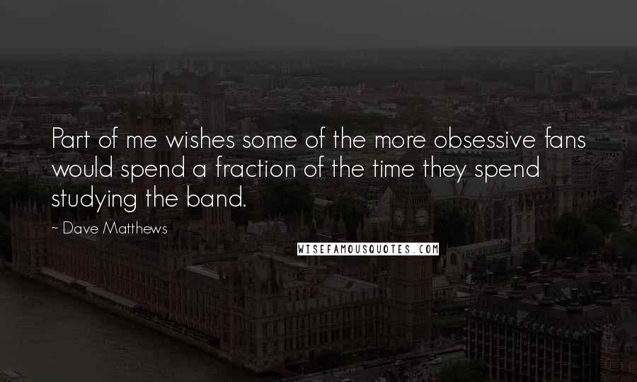 Dave Matthews quotes: Part of me wishes some of the more obsessive fans would spend a fraction of the time they spend studying the band.