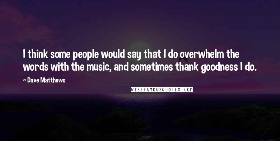 Dave Matthews quotes: I think some people would say that I do overwhelm the words with the music, and sometimes thank goodness I do.