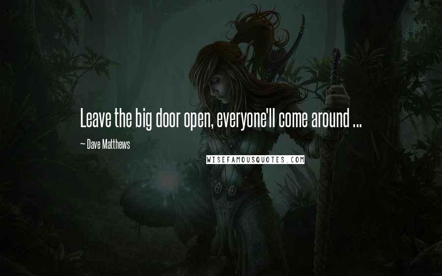 Dave Matthews quotes: Leave the big door open, everyone'll come around ...