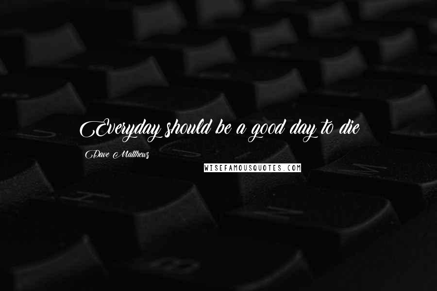 Dave Matthews quotes: Everyday should be a good day to die
