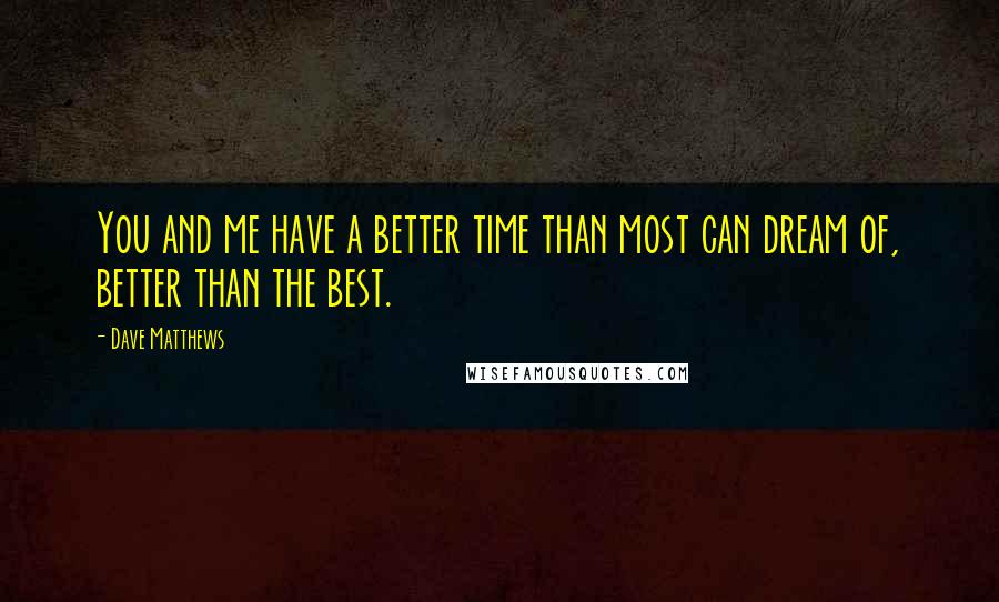 Dave Matthews quotes: You and me have a better time than most can dream of, better than the best.