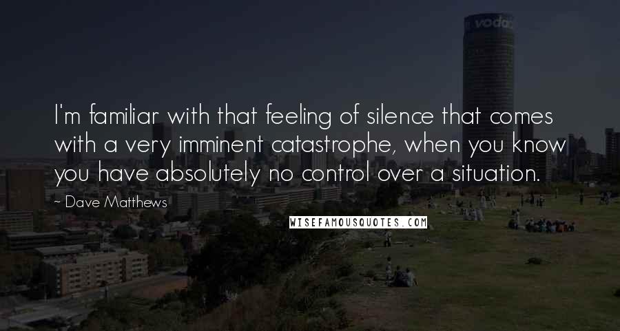 Dave Matthews quotes: I'm familiar with that feeling of silence that comes with a very imminent catastrophe, when you know you have absolutely no control over a situation.